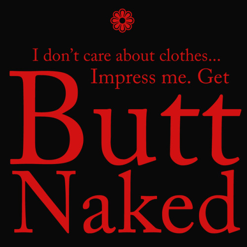 flowerymessages:I don’t care about clothes… Impress me. Get Butt Naked