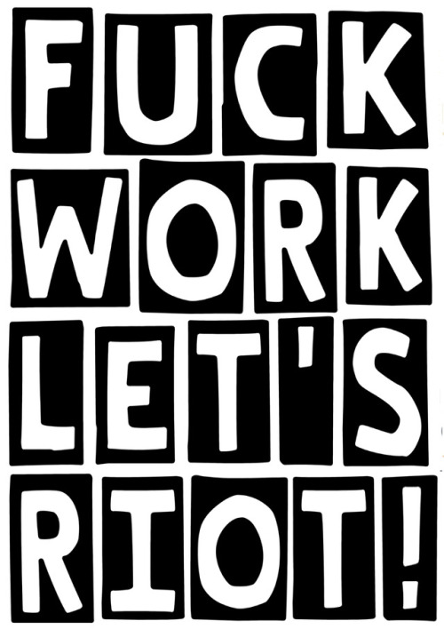 fuckyeahanarchistposters:Fuck WorkLet’s Riot!