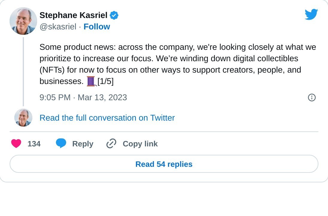 Some product news: across the company, we're looking closely at what we prioritize to increase our focus. We’re winding down digital collectibles (NFTs) for now to focus on other ways to support creators, people, and businesses. 🧵[1/5]  — Stephane Kasriel (@skasriel) March 13, 2023