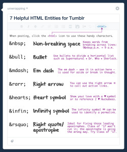 unwrapping: 7 Helpful HTML Entities for Tumblr (using HTML mode):  &amp;nbsp; makes a non-breaking space to keep words together.  &amp;bull; creates a bullet like this: •  &amp;mdash; yields an em dash for an aside or break in thought: —  &amp;rarr;