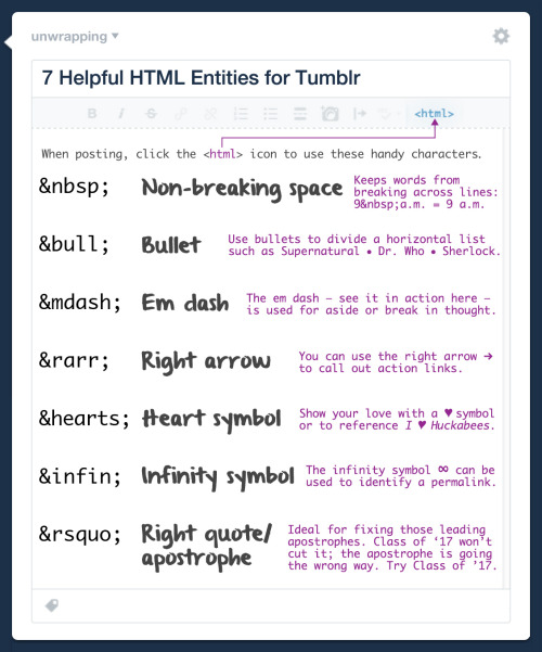 unwrapping: 7 Helpful HTML Entities for Tumblr (using HTML mode):  &nbsp; makes a non-breaking space to keep words together.  &bull; creates a bullet like this: •  &mdash; yields an em dash for an aside or break in thought: —  &rarr;