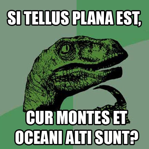 Si Tellus plana est, cur montes et oceani alti sunt?If the Earth is flat, why are there mountains an