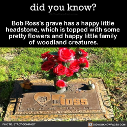 did-you-kno:  Bob Ross’s grave has a happy little  headstone, which is topped with some  pretty flowers and happy little family  of woodland creatures.  Source