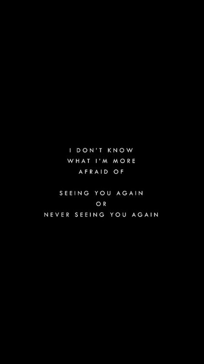 i don’t know what i’m more afraid of, seeing you again or never seeing you again