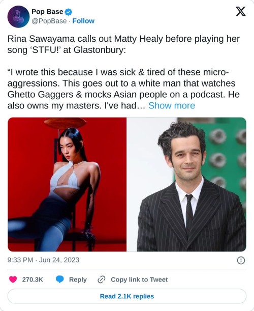 Rina Sawayama calls out Matty Healy before playing her song ‘STFU!’ at Glastonbury:
“I wrote this because I was sick & tired of these micro-aggressions. This goes out to a white man that watches Ghetto Gaggers & mocks Asian people on a podcast. He also owns my masters. I've had… pic.twitter.com/t68NanCXyl
— Pop Base (@PopBase) June 24, 2023