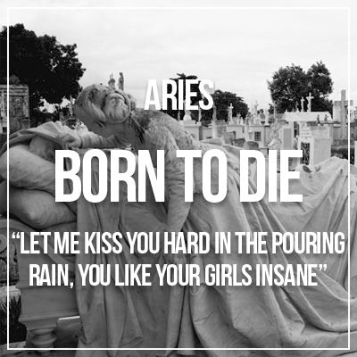 sassyastros:  Los signos como: Canciones de Born to Die: The Paraside Edition  — Lana Del Rey.Letras y Traducción:Aries: Let me kiss you hard in pouring rain, you like your girls insane / Déjame besarte fuerte en la tormenta, te gustan tus chicas