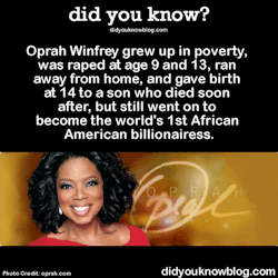 did-you-kno:  Oprah Winfrey grew up in poverty, was raped at age 9 and 13, ran away from home, and gave birth at 14 to a son who died soon after, but still went on to become the world’s 1st African American billionairess.  Source