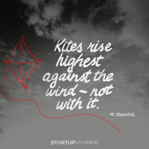 “Kites rise highest against the wind - not with it.” - W. Churchill