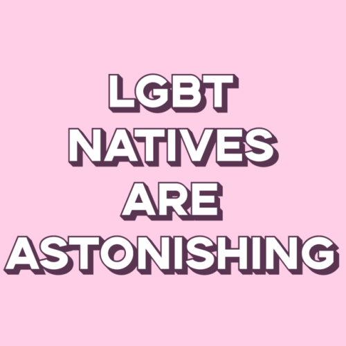 ihaveaninqueery:LGBT+ Natives are astonishingLesbian Natives are magnificentGay Natives are incredib