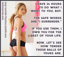 sexy-models-femdom:  I have 24 hours to do what I want to you, boy.The safe words are “I surrender.”If you use them, I own you for the rest of your life.Now, let’s see how tender those balls of yours are.