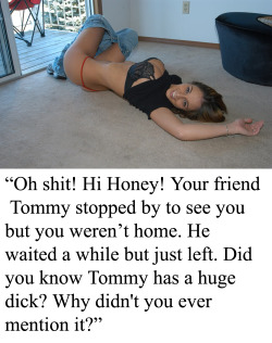 myeroticbunny:  “Oh shit! Hi Honey! Your friend Tommy stopped by to see you but you weren’t home. He waited a while but just left. Did you know Tommy has a huge dick? Why didn’t you ever mention it?”  She looks Astonishing