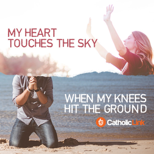 My heart touches the sky when my knees hit the ground