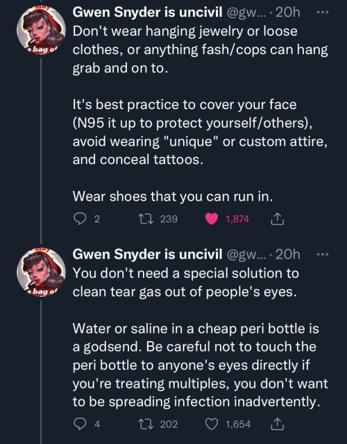 image three: first tweet in image states "Don't wear hanging jewelry or loose clothes, or anything fash/cops can hang grab and on to. It's best practice to cover your face (N95 it up to protect yourself/others), avoid wearing 'unique' or custom attire, and conceal tattoos. Wear your shoes that you can run in." second tweet in image states "You don't need a special solution to clean tear gas out of people's eyes. Water or saline in a cheap peri bottle is a godsend. Be careful not to touch the peri bottle to anyone's eyes directly if you're treating multiples, you don't want to be spreading infection inadvertently."