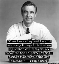 &ldquo;When I was a boy and I would see scary things in the news, my mother would say to me, &lsquo;Look for the helpers. You will always find people who are helping.&rsquo;&rdquo; - Fred Rogers