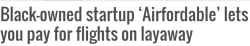 simonalkenmayer:  dovahhoe:  lagonegirl:  Airfordable, a Chicago-based, black-owned startup, is making it easier to afford flights so that you can go on a trip without having to pay a huge lump sum. The startup allows you to pay for your trip in more