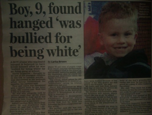 takashi0:  siryouarebeingmocked:  goatinahat:  behaxrant:  weshallcalloutcalloutstuck:   A boy of nine who was found hanged is believed to have killed himself after he was ‘bullied for being white’ by an Asian gang at school. Aaron Dugmore – thought