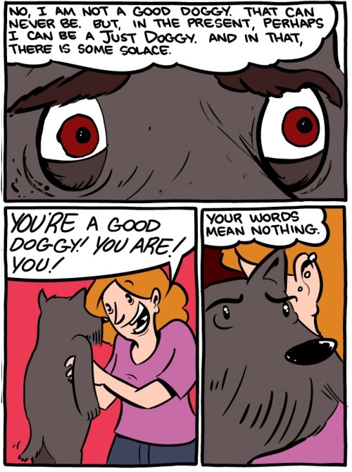 Sometimes when you are feeling down, you question whether you really ARE a Good Dog, even if your owner tells you so. Truly, who could be said to be a Good Dog?from http://www.smbc-comics.com/?id=3195