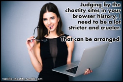 vanilla-chastity:  Judging by the chastity sites in your browser history, I need to be a lot stricter and crueler.  That can be arranged. 