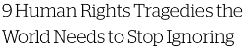 micdotcom:  9 human rights tragedies the world needs to stop ignoring  It’s a tragically long list: missing women, ethnic cleansing and spreading diseases. Pick any country — including the United States — and there’s most likely a tragedy you’ll