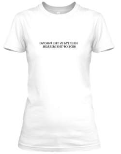 humbugxunplugged:  astonishinglegends:  sixpenceee:  Shirts featuring the text “Help, I’m on the wrong side of the mirror”You can place an order here  Ok, now you are achieving genius.  This is very smart and I want one.