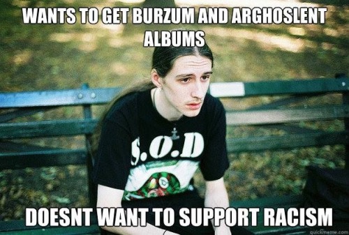 as-gallows-weep-blood:But seriously keep politics and racism out of black metal ._.