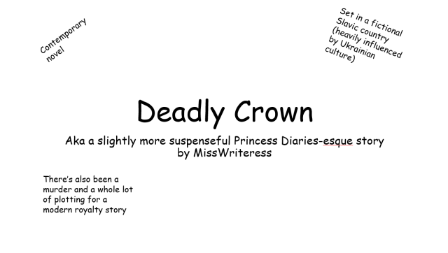 An all white powerpoint slide with the title Deadly Crown in the center, the subtitle says aka a slightly more suspenseful Princess Diaries-esque story by MissWriteress. The surrounding text reads, clockwise: contemporary novel, set in a fictional Slavic country (heavily influenced by Ukrainian culture) and there’s also been a murder and a whole lot of plotting for a modern royalty story 