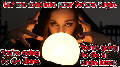loservirgin: “Let me look into your future, virgin. You’re going to die alone. You’re going to die a
