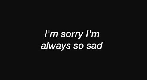 Me desculpe por estar sempre triste&hellip;