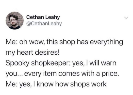 del3141:kittydesade:unclefather:Spooky Shopkeeper: The price may be more than you expect to pay.Me: Yes, I know how US taxes work, too.Shopkeeper, increasingly exasperated: I’m trying to tell you that I’m evil and offering these wares with no regard