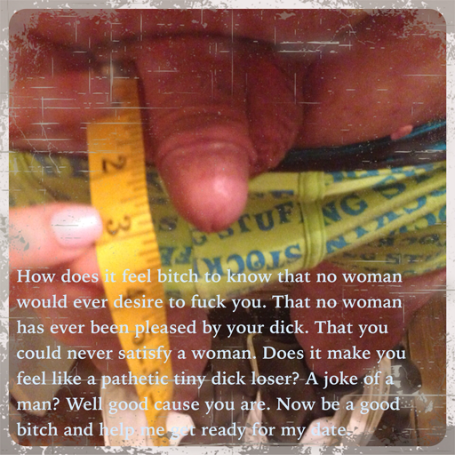 sissydick3inch:  I once had a Goddess ask for a list of how she could humiliate me. This is what I sent her: 1. Kick me in the balls in front of your friends and then let them kick me.2.     Make me jack off in front of you and your friends and then