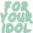 For Your Idol