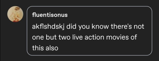 a reply from fluentisonus which reads: "[keysmash] did you know there's not one but two live action movies of this also" 