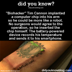 did-you-kno:  &ldquo;Biohacker&rdquo; Tim Cannon implanted a computer chip into his arm so he could be more like a robot. No surgeons would agree to the operation, so he inserted the chip himself. The battery-powered device records his temperature and