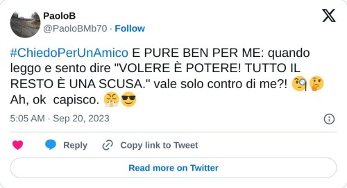 #ChiedoPerUnAmico E PURE BEN PER ME: quando leggo e sento dire "VOLERE È POTERE! TUTTO IL RESTO È UNA SCUSA." vale solo contro di me?! 🧐🤔 Ah, ok capisco. 😤😎  — PaoloB (@PaoloBMb70) September 20, 2023