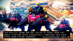 destinyconfessions:  &ldquo;You realize grown men are childs at heart when the whole fireteam keeps purposefully smashing into each other when riding sparrows.&rdquo; DESTINY confessions Image credit: [x] 