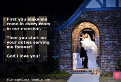 flr-captions:  First you make me come in every room in our mansion.    Then you start on your duties serving me forever! God I love you!  Caption Credit: Uxorious Husband  