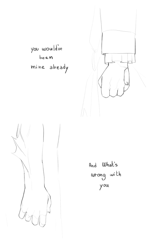 Blank canvas , black lineart . A drawing of Chip’s hand , he is clutching his fist . And a part of his oversized coat is drawn , his sleeves come to his wrist and his coat ruffles come around his wrist . His hand has a finger prosthetic . There are a few messy lines silhouetting his waist scarf . His bust is seen from the side . The words “ you would’ve been mine already “ are written on the left side of the canvas Under it theres A drawing of Gillion’s arm . It’s cut off at the elbow where his fish fin is . His hand is slightly holding a fist , his nails are sharp . There are a few messy lines silhouetting the line of his waist seen from the side . The words “and what’s wrong with you “ are written on the right side of the canvas.