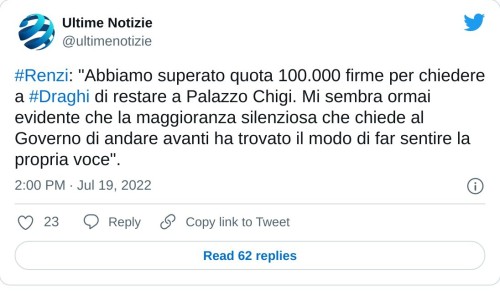 #Renzi: "Abbiamo superato quota 100.000 firme per chiedere a #Draghi di restare a Palazzo Chigi. Mi sembra ormai evidente che la maggioranza silenziosa che chiede al Governo di andare avanti ha trovato il modo di far sentire la propria voce".  — Ultime Notizie (@ultimenotizie) July 19, 2022