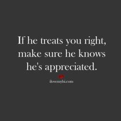 ilovemylsi2:                   If he treats you right, make sure he knows he’s appreciated.      For more fantastic quotes please visit our website or Facebook page!   