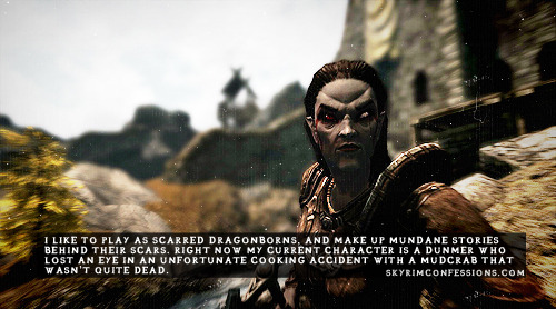 skyrimconfessionss:  “I like to play as scarred dragonborns, and make up mundane stories behind their scars. Right now my current character is a Dunmer who lost an eye in an unfortunate cooking accident with a mudcrab that wasn’t quite dead.”