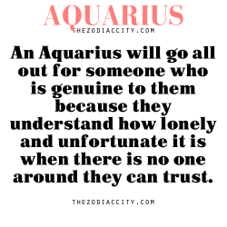 zodiaccity:  Zodiac Aquarius facts — An Aquarius will go all out for someone who is genuine to them because they understand how lonely and unfortunate it is when there is no one around they can trust.  A billion times yes.