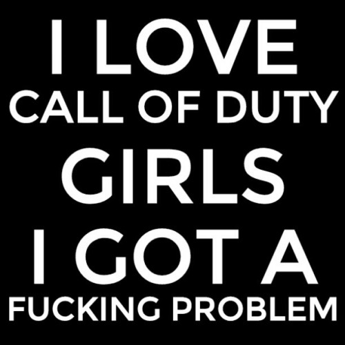 trilogyxiii:  I love #CallOfDuty girls, I got a #FuckingProblem :)