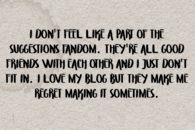 I dont feel like a part of the suggestions fandom. Theyre all good friends with each other and I just dont fit in. I love my blog but they make me regret making it sometimes. #gen#confessions#suggestions rp#suggestions fandom#suggestions#fandom#cliques#friends#groups #feeling left out #left out#blogs#anxiety