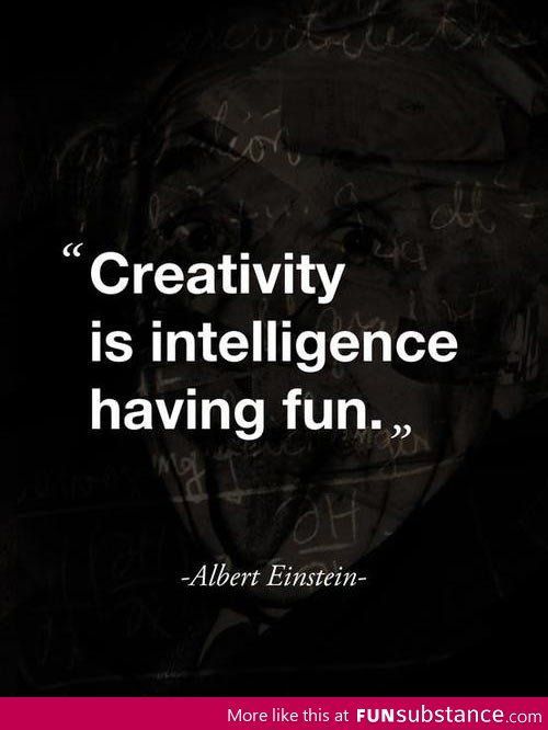 “Creativity is intelligence having fun.”
–Albert Einstein