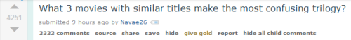 https://www.reddit.com/r/AskReddit/comments/3xzufv/what_3_movies_with_similar_titles_make_the_most/The entire thread is fucking hilarious