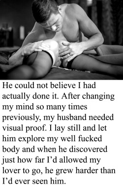 myeroticbunny:  He could not believe I had actually done it. After changing my mind so many times previously, my husband needed visual proof. I lay still and let him explore my well fucked body and when he discovered just how far I’d allowed my lover