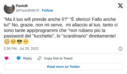 "Ma il tuo wifi prende anche lì?" "È sferico! Fallo anche tu!" No, grazie, non mi serve, mi allaccio al tuo, tanto ci sono tante app/programmi che "non rubano più la password del "lucchetto", lo "scardinano" direttamente! 😳😏😎😶  — PaoloB (@PaoloBMb70) July 29, 2023