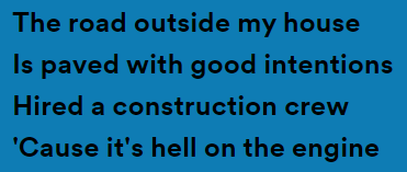 Lyric text: The road outside my house is paved with good intentions, hired a construction crew 'cause it's hell on the engine
