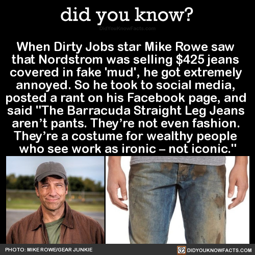socialistexan:did-you-kno:When Dirty Jobs star Mike Rowe saw that Nordstrom was selling $425 jeans c