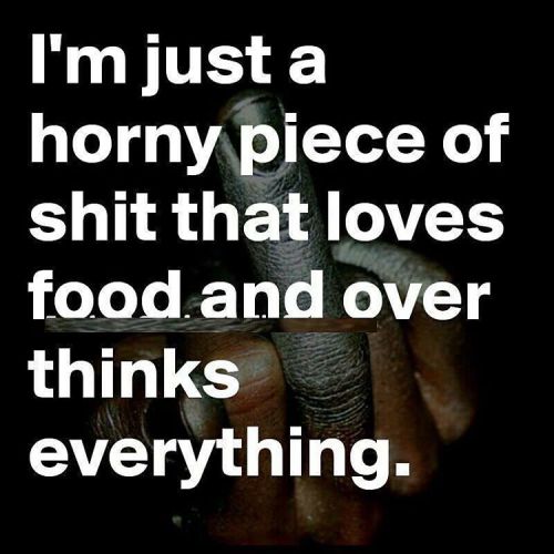 #horny #pieceofshit #lovefood #overthinker